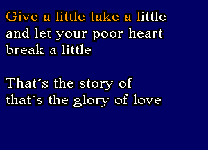 Give a little take a little

and let your poor heart
break a little

That's the story of
that's the glory of love