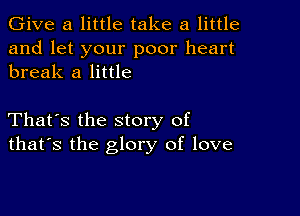 Give a little take a little

and let your poor heart
break a little

That's the story of
that's the glory of love