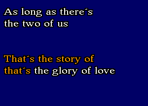 As long as there's
the two of us

That's the story of
that's the glory of love