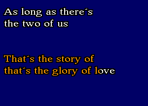 As long as there's
the two of us

That's the story of
that's the glory of love