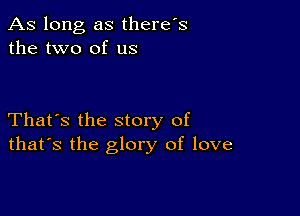 As long as there's
the two of us

That's the story of
that's the glory of love