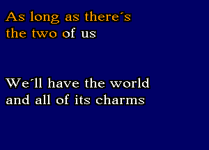 As long as there's
the two of us

XVe'll have the world
and all of its charms