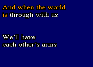 And when the world
is through with us

XVe'll have
each other's arms