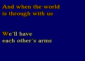 And when the world
is through with us

XVe'll have
each other's arms