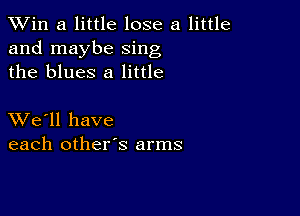 TWin a little lose a little
and maybe sing
the blues 8 little

XVe'll have
each other's arms