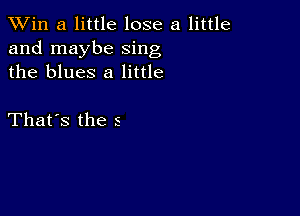 TWin a little lose a little
and maybe sing
the blues 8 little

That's the s