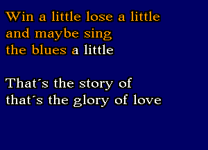 TWin a little lose a little
and maybe sing
the blues 8 little

That's the story of
that's the glory of love