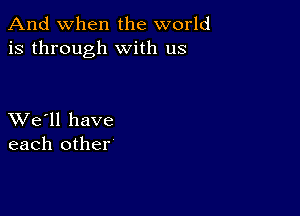 And when the world
is through with us

XVe'll have
each other