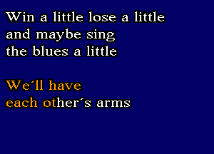 TWin a little lose a little
and maybe sing
the blues 8 little

XVe'll have
each other's arms