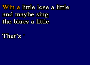 TWin a little lose a little
and maybe sing
the blues 8 little

That's