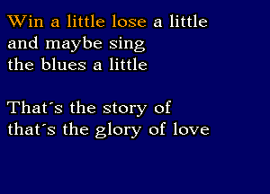 TWin a little lose a little
and maybe sing
the blues 8 little

That's the story of
that's the glory of love