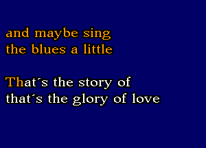 and maybe sing
the blues 8 little

That's the story of
that's the glory of love