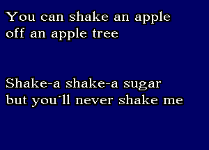 You can shake an apple
off an apple tree

Shake-a Shake-a sugar
but you'll never shake me