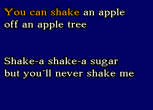 You can shake an apple
off an apple tree

Shake-a Shake-a sugar
but you'll never shake me