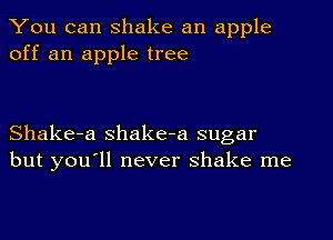 You can shake an apple
off an apple tree

Shake-a Shake-a sugar
but you'll never shake me