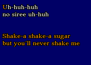 Uh-huh-huh
no siree uh-huh

Shake-a shake-a sugar
but you'll never shake me