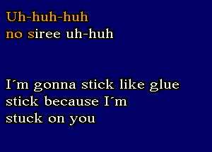 Uh-huh-huh
no siree uh-huh

I m gonna stick like glue
stick because I'm
stuck on you