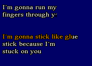 I'm gonna run my
fingers through y'

I m gonna stick like glue
stick because I'm
stuck on you