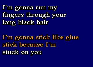 I'm gonna run my
fingers through your
long black hair

Iym gonna stick like glue
stick because I'm
stuck on you