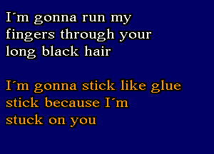 I'm gonna run my
fingers through your
long black hair

Iym gonna stick like glue
stick because I'm
stuck on you