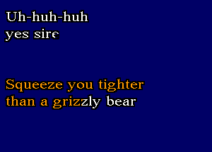 Uh-huh-huh
yes sire

Squeeze you tighter
than a grizzly bear