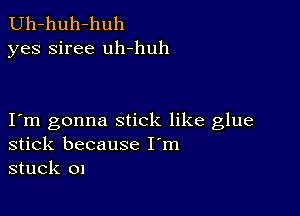 Uh-huh-huh
yes siree uh-huh

I m gonna stick like glue
stick because I'm
stuck on