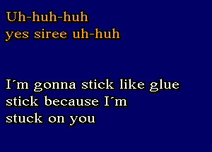 Uh-huh-huh
yes siree uh-huh

I m gonna stick like glue
stick because I'm
stuck on you