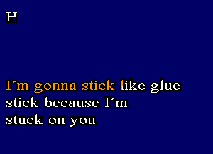 I m gonna stick like glue
stick because I'm
stuck on you