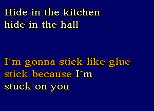 Hide in the kitchen
hide in the hall

Iem gonna stick like glue
stick because I'm
stuck on you