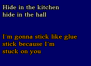 Hide in the kitchen
hide in the hall

Iem gonna stick like glue
stick because I'm
stuck on you