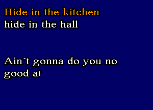 Hide in the kitchen
hide in the hall

Ain't gonna do you no
good an