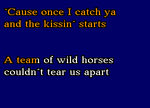 CauSe once I catch ya
and the kissin' starts

A team of wild horses
couldn't tear us apart