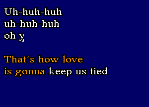 Uh-huh-huh
uh-huh-huh
oh x

That's how love
is gonna keep us tied