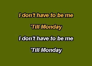 I don't have to be me
7m Monday

Idon't have to be me

rm Manda y