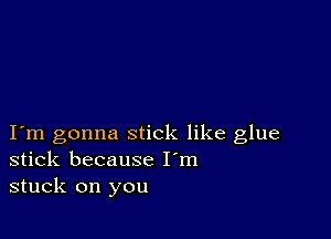 I m gonna stick like glue
stick because I'm
stuck on you