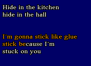 Hide in the kitchen
hide in the hall

Iem gonna stick like glue
stick because I'm
stuck on you