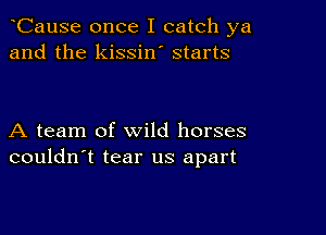 CauSe once I catch ya
and the kissin' starts

A team of wild horses
couldn't tear us apart