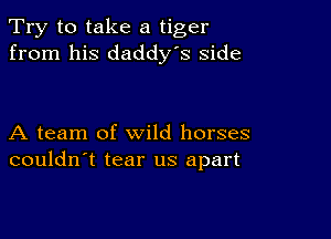 Try to take a tiger
from his daddy's side

A team of wild horses
couldn't tear us apart