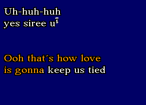 Uh-huh-huh
yes siree w

Ooh that's how love
is gonna keep us tied