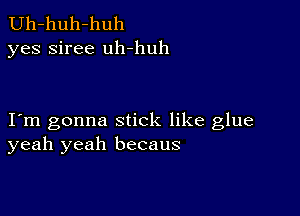 Uh-huh-huh
yes siree uh-huh

I m gonna stick like glue
yeah yeah becaus