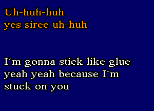 Uh-huh-huh
yes siree uh-huh

I m gonna stick like glue
yeah yeah because I'm
stuck on you