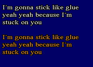 I'm gonna stick like glue
yeah yeah because I'm
stuck on you

I'm gonna stick like glue
yeah yeah because I'm
stuck on you