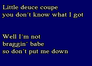 Little deuce coupe
you don't know what I got

XVell I'm not
braggin' babe
so don't put me down