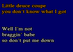 Little deuce coupe
you don't know what I got

XVell I'm not
braggin' babe
so don't put me down