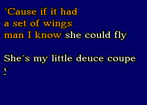 CauSe if it had
a set of wings
man I know she could fly

She's my little deuce coupe