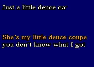 Just a little deuce co

She's my little deuce coupe
you don't know what I got