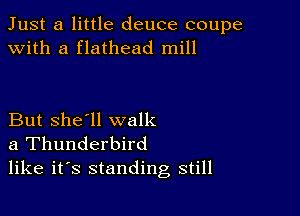 Just a little deuce coupe
with a flathead mill

But she'll walk
a Thunderbird
like it's standing still