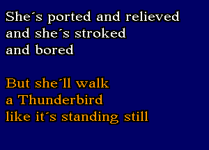 She's ported and relieved
and she's stroked
and bored

But she'll walk
a Thunderbird
like it's standing still