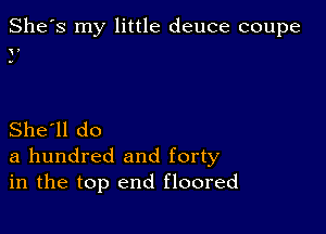 She's my little deuce coupe

,

She'll do
a hundred and forty
in the top end floored