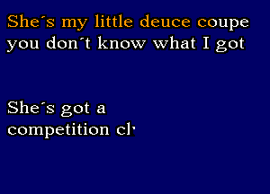 She's my little deuce coupe
you don't know what I got

She's got a
competition cl'